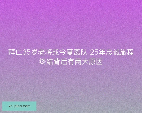 拜仁35岁老将或今夏离队 25年忠诚旅程终结背后有两大原因