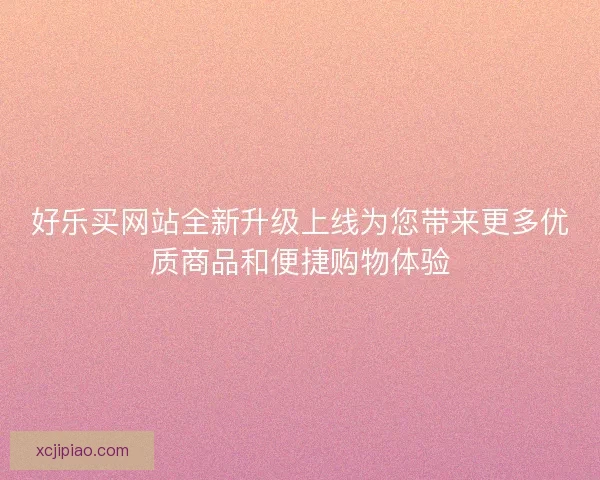 好乐买网站全新升级上线为您带来更多优质商品和便捷购物体验