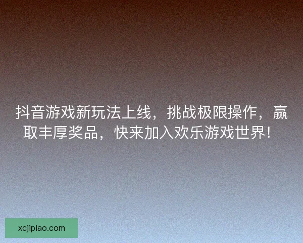 抖音游戏新玩法上线，挑战极限操作，赢取丰厚奖品，快来加入欢乐游戏世界！