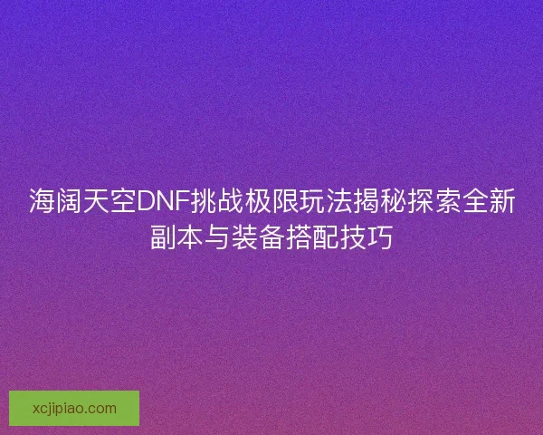 海阔天空DNF挑战极限玩法揭秘探索全新副本与装备搭配技巧