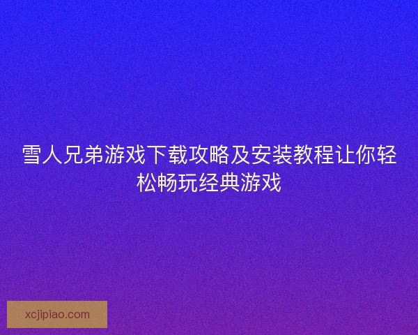 雪人兄弟游戏下载攻略及安装教程让你轻松畅玩经典游戏