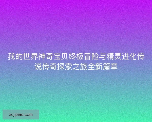 我的世界神奇宝贝终极冒险与精灵进化传说传奇探索之旅全新篇章