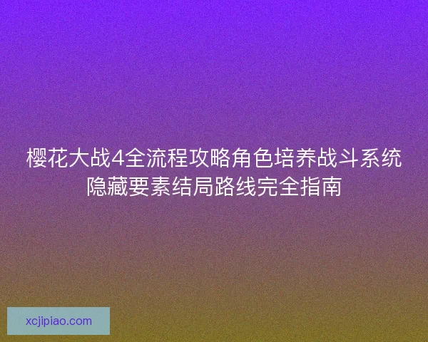 樱花大战4全流程攻略角色培养战斗系统隐藏要素结局路线完全指南