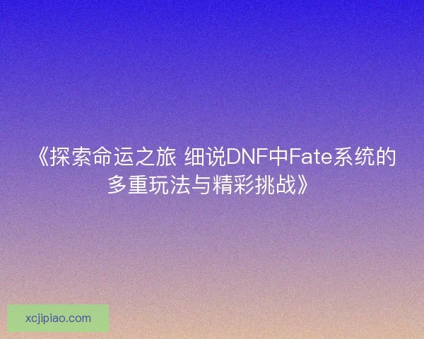 《探索命运之旅 细说DNF中Fate系统的多重玩法与精彩挑战》