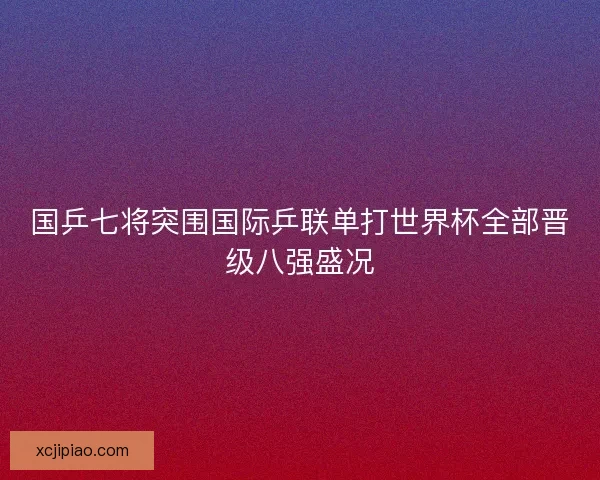 国乒七将突围国际乒联单打世界杯全部晋级八强盛况