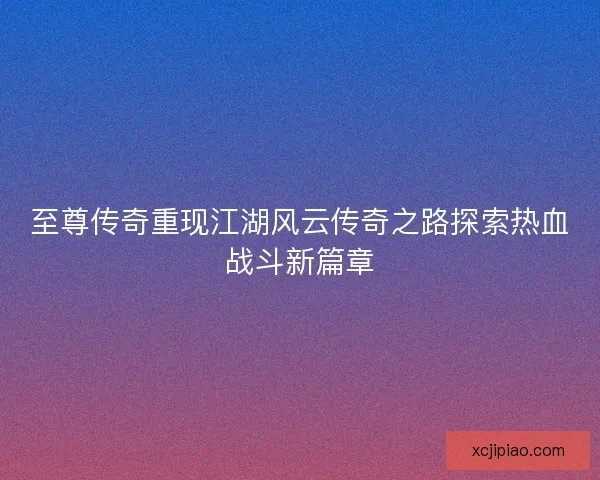 至尊传奇重现江湖风云传奇之路探索热血战斗新篇章