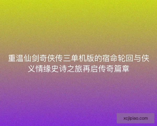 重温仙剑奇侠传三单机版的宿命轮回与侠义情缘史诗之旅再启传奇篇章