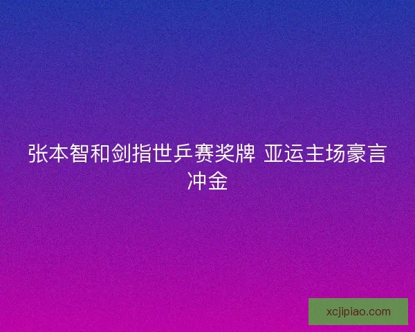 张本智和剑指世乒赛奖牌 亚运主场豪言冲金