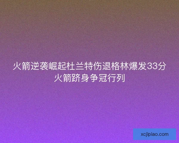 火箭逆袭崛起杜兰特伤退格林爆发33分火箭跻身争冠行列