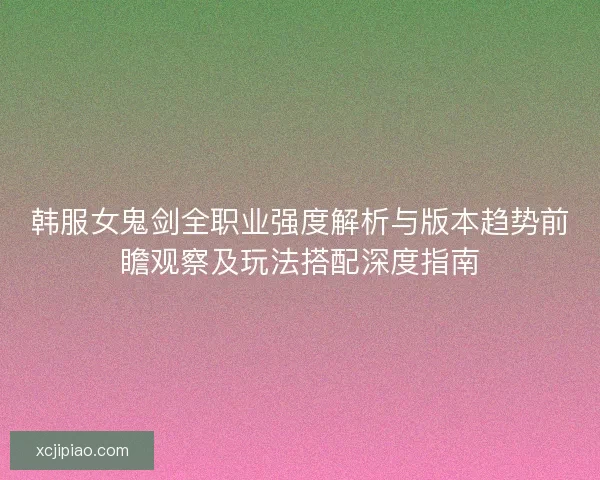 韩服女鬼剑全职业强度解析与版本趋势前瞻观察及玩法搭配深度指南 韩服女鬼剑全职业强度解析与版本趋势前瞻观察及玩法搭配深度指南