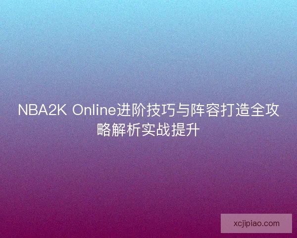 NBA2K Online进阶技巧与阵容打造全攻略解析实战提升