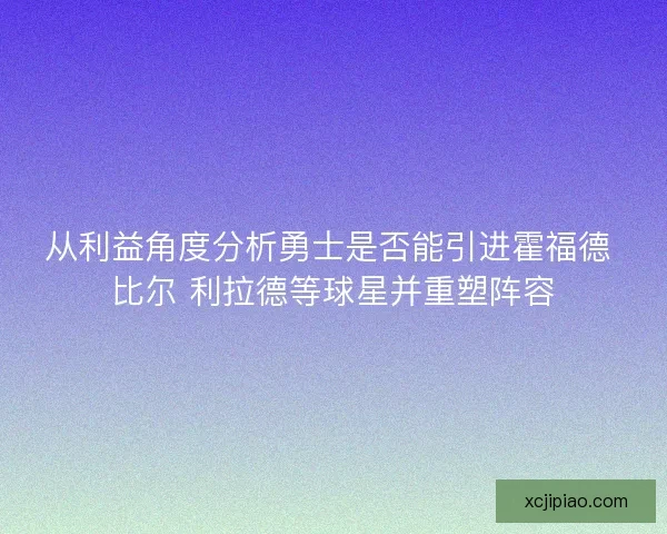 从利益角度分析勇士是否能引进霍福德 比尔 利拉德等球星并重塑阵容 从利益角度分析勇士是否能引进霍福德 比尔 利拉德等球星并重塑阵容