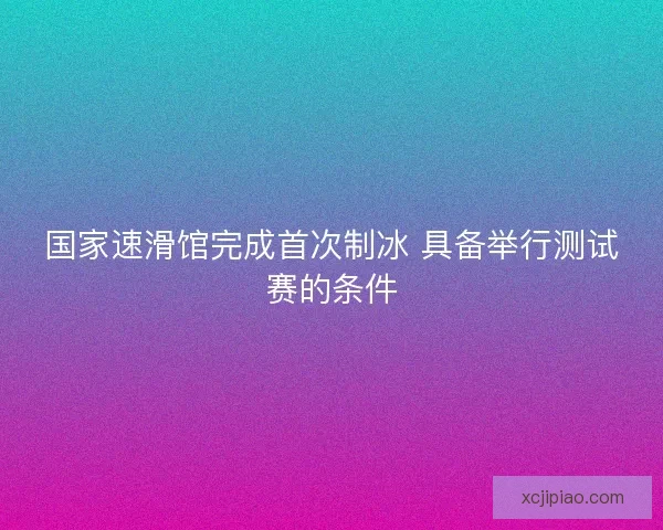 国家速滑馆完成首次制冰 具备举行测试赛的条件