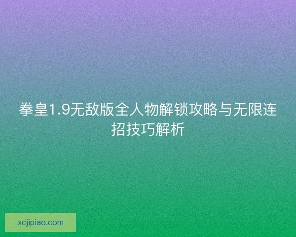 拳皇1.9无敌版全人物解锁攻略与无限连招技巧解析