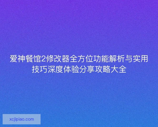 爱神餐馆2修改器全方位功能解析与实用技巧深度体验分享攻略大全