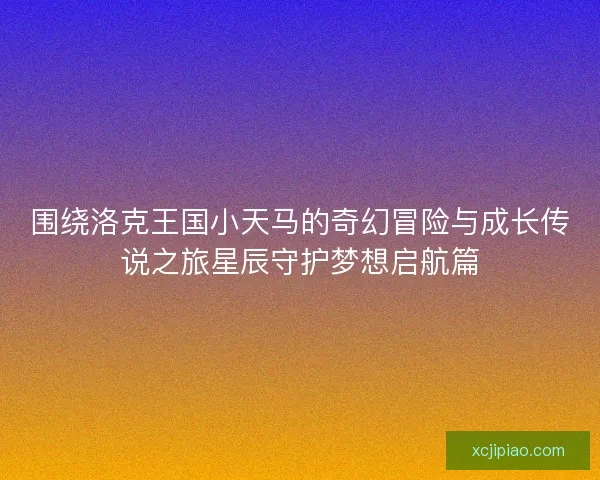 围绕洛克王国小天马的奇幻冒险与成长传说之旅星辰守护梦想启航篇