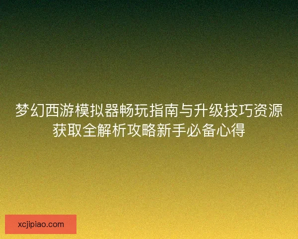 梦幻西游模拟器畅玩指南与升级技巧资源获取全解析攻略新手必备心得 梦幻西游模拟器畅玩指南与升级技巧资源获取全解析攻略新手必备心得