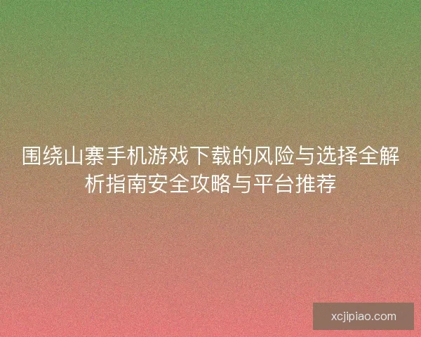 围绕山寨手机游戏下载的风险与选择全解析指南安全攻略与平台推荐
