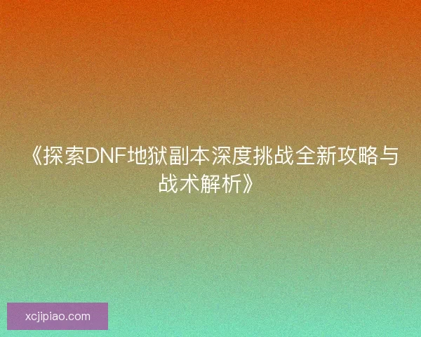 《探索DNF地狱副本深度挑战全新攻略与战术解析》