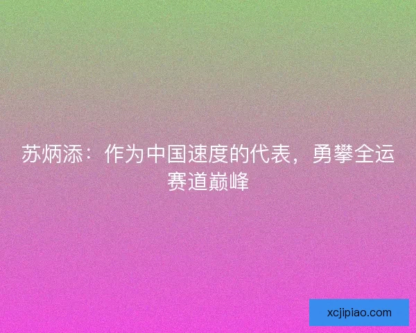 苏炳添：作为中国速度的代表，勇攀全运赛道巅峰
