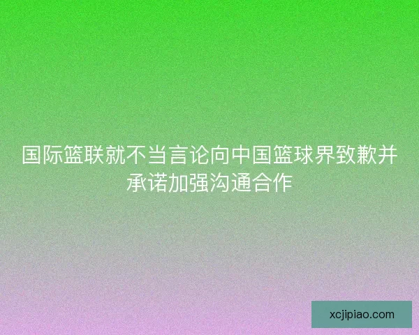 国际篮联就不当言论向中国篮球界致歉并承诺加强沟通合作 国际篮联就不当言论向中国篮球界致歉并承诺加强沟通合作