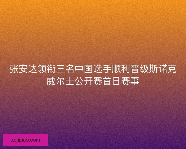 张安达领衔三名中国选手顺利晋级斯诺克威尔士公开赛首日赛事 张安达领衔三名中国选手顺利晋级斯诺克威尔士公开赛首日赛事