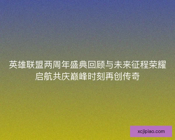 英雄联盟两周年盛典回顾与未来征程荣耀启航共庆巅峰时刻再创传奇 英雄联盟两周年盛典回顾与未来征程荣耀启航共庆巅峰时刻再创传奇