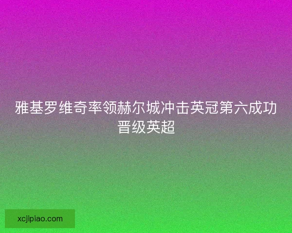 雅基罗维奇率领赫尔城冲击英冠第六成功晋级英超 雅基罗维奇率领赫尔城冲击英冠第六成功晋级英超