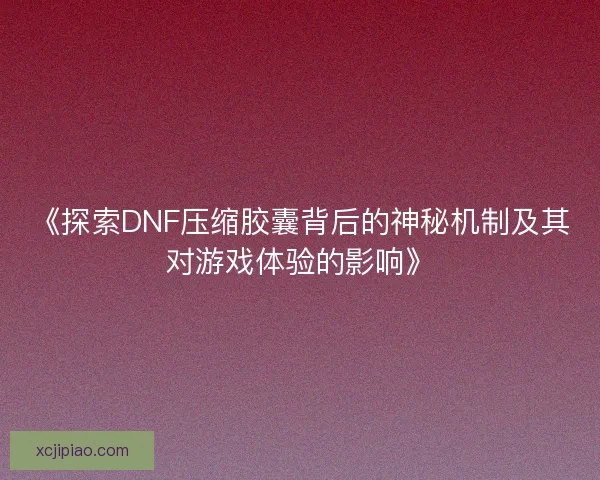 《探索DNF压缩胶囊背后的神秘机制及其对游戏体验的影响》