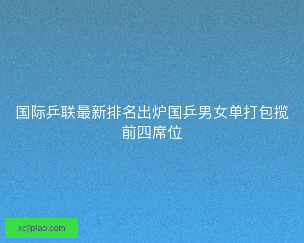 国际乒联最新排名出炉国乒男女单打包揽前四席位 国际乒联最新排名出炉国乒男女单打包揽前四席位