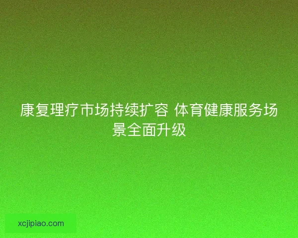 康复理疗市场持续扩容 体育健康服务场景全面升级 康复理疗市场持续扩容 体育健康服务场景全面升级