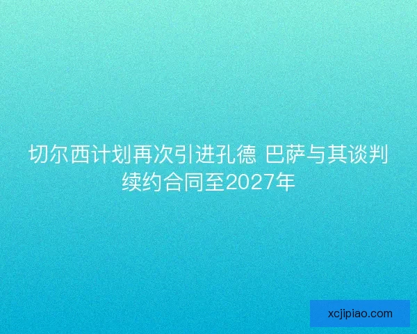 切尔西计划再次引进孔德 巴萨与其谈判续约合同至2027年 切尔西计划再次引进孔德 巴萨与其谈判续约合同至2027年