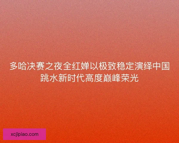 多哈决赛之夜全红婵以极致稳定演绎中国跳水新时代高度巅峰荣光 多哈决赛之夜全红婵以极致稳定演绎中国跳水新时代高度巅峰荣光