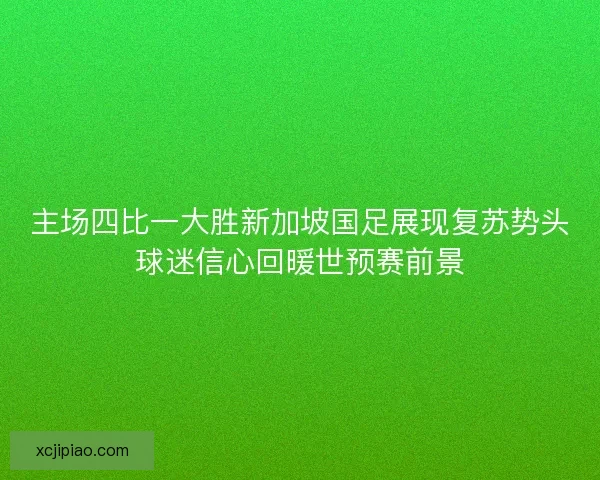 主场四比一大胜新加坡国足展现复苏势头球迷信心回暖世预赛前景 主场四比一大胜新加坡国足展现复苏势头球迷信心回暖世预赛前景