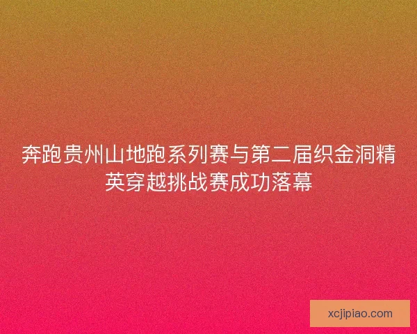 奔跑贵州山地跑系列赛与第二届织金洞精英穿越挑战赛成功落幕 奔跑贵州山地跑系列赛与第二届织金洞精英穿越挑战赛成功落幕